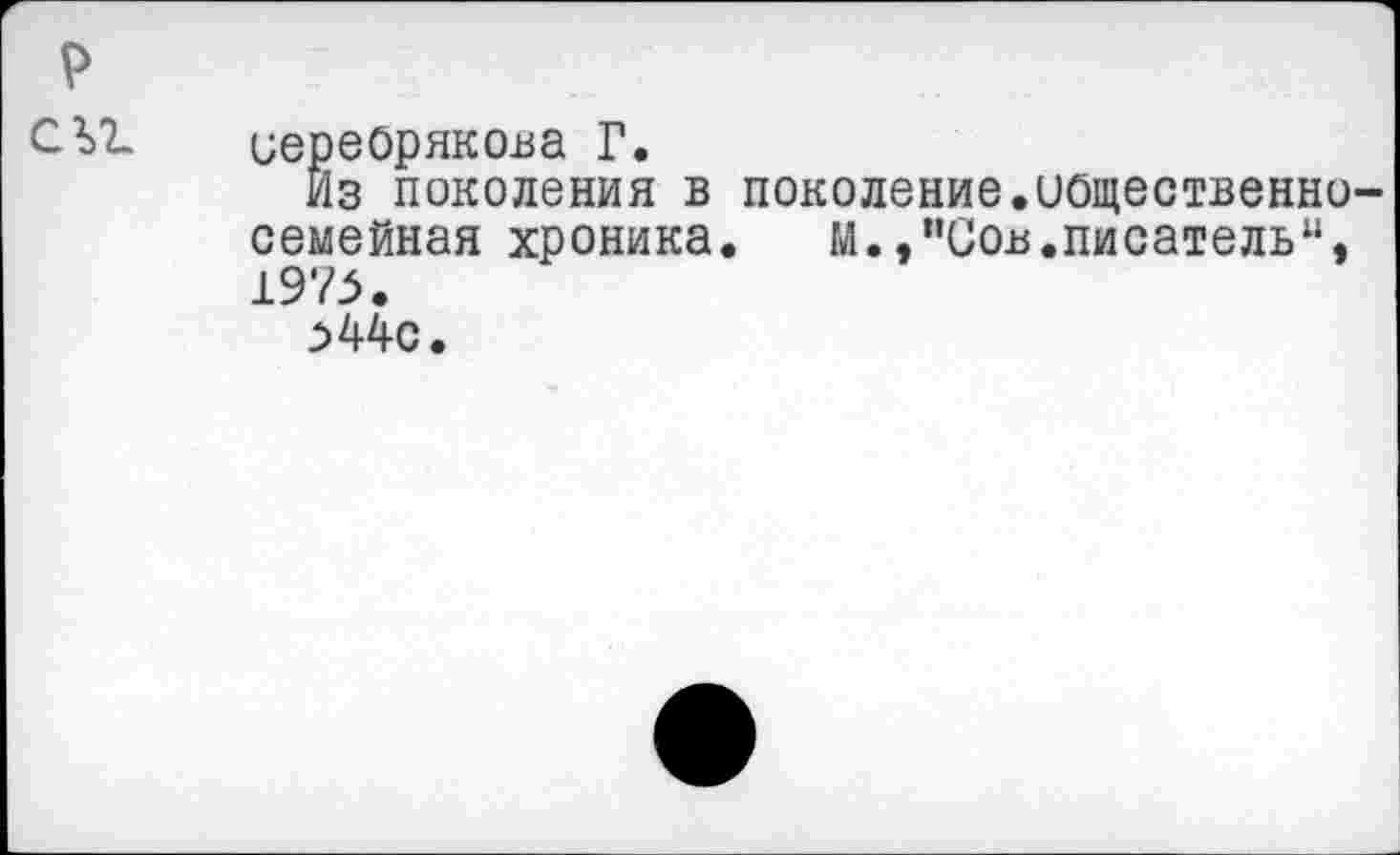 ﻿р
СЫ. Серебрякова Г.
Из поколения в поколение.иощественно-семейная хроника. М.,"Сов.писатель“, 1975.
544с.